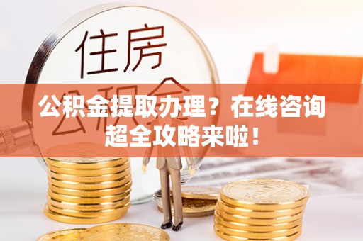 望都公积金提取办理？在线咨询超全攻略来啦！