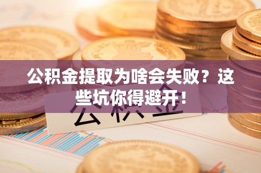 望都公积金提取为啥会失败？这些坑你得避开！