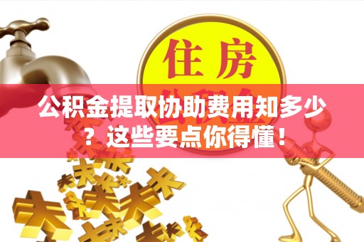 望都公积金提取协助费用知多少？这些要点你得懂！