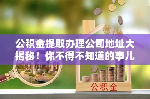 望都公积金提取办理公司地址大揭秘！你不得不知道的事儿