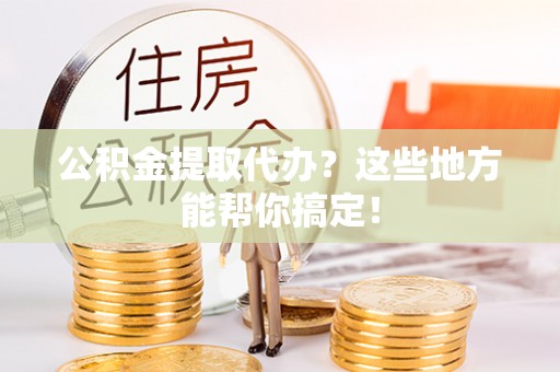 望都公积金提取代办？这些地方能帮你搞定！