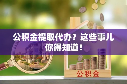 望都公积金提取代办？这些事儿你得知道！