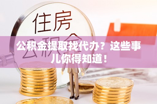 望都公积金提取找代办？这些事儿你得知道！