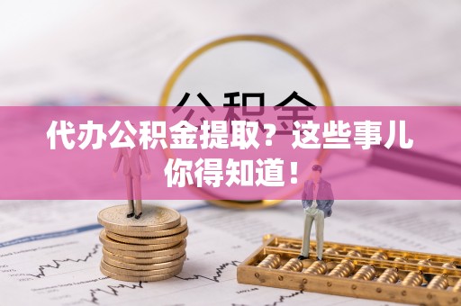 望都代办公积金提取？这些事儿你得知道！