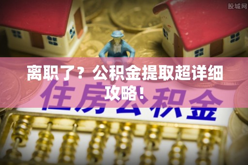 望都离职了？公积金提取超详细攻略！