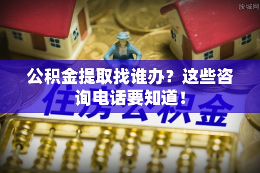 望都公积金提取找谁办？这些咨询电话要知道！
