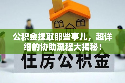 望都公积金提取那些事儿，超详细的协助流程大揭秘！
