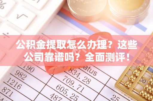 望都公积金提取怎么办理？这些公司靠谱吗？全面测评！