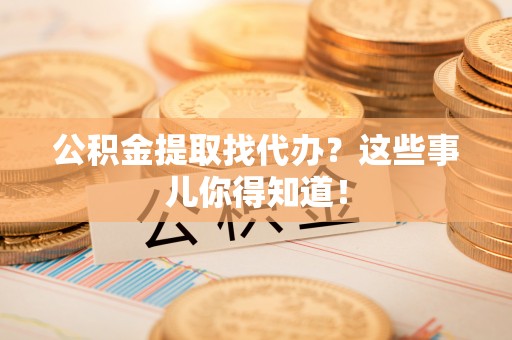 望都公积金提取找代办？这些事儿你得知道！