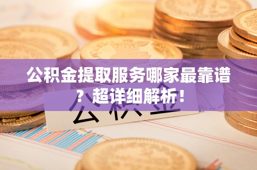 望都公积金提取服务哪家最靠谱？超详细解析！