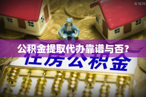 望都公积金提取代办靠谱与否？
