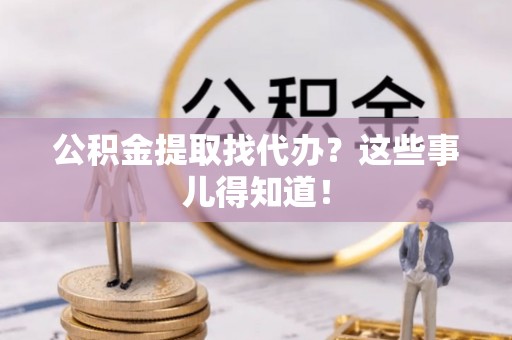 望都公积金提取找代办？这些事儿得知道！