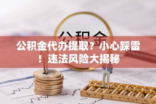 望都公积金代办提取？小心踩雷！违法风险大揭秘