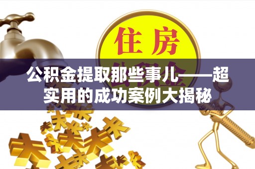 望都公积金提取那些事儿——超实用的成功案例大揭秘