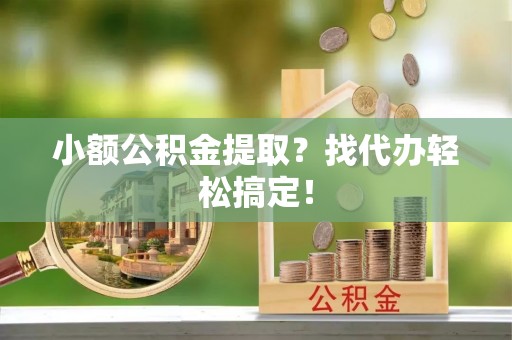望都小额公积金提取？找代办轻松搞定！