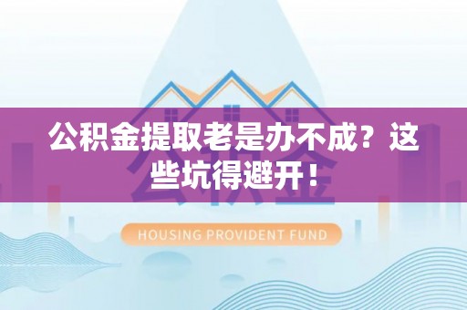 望都公积金提取老是办不成？这些坑得避开！