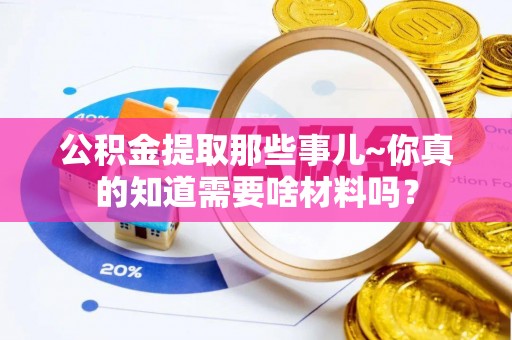 望都公积金提取那些事儿~你真的知道需要啥材料吗？