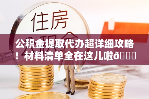 望都公积金提取代办超详细攻略！材料清单全在这儿啦😎