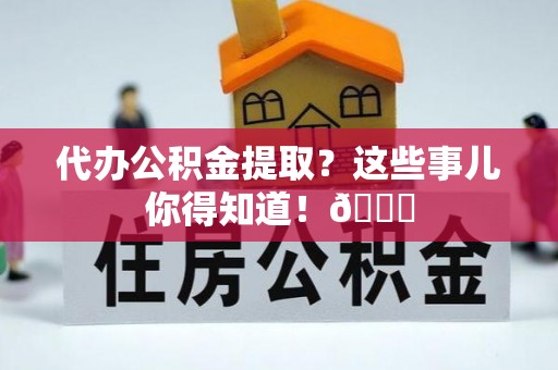望都代办公积金提取？这些事儿你得知道！😎