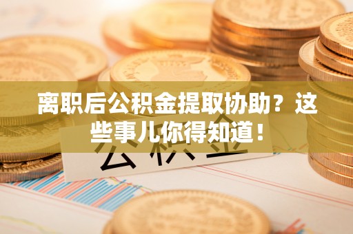 望都离职后公积金提取协助？这些事儿你得知道！
