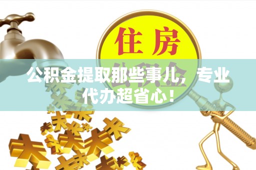 望都公积金提取那些事儿，专业代办超省心！