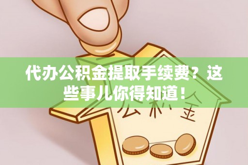 望都代办公积金提取手续费？这些事儿你得知道！