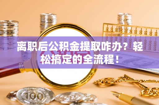 望都离职后公积金提取咋办？轻松搞定的全流程！