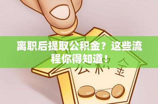 望都离职后提取公积金？这些流程你得知道！