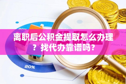 望都离职后公积金提取怎么办理？找代办靠谱吗？