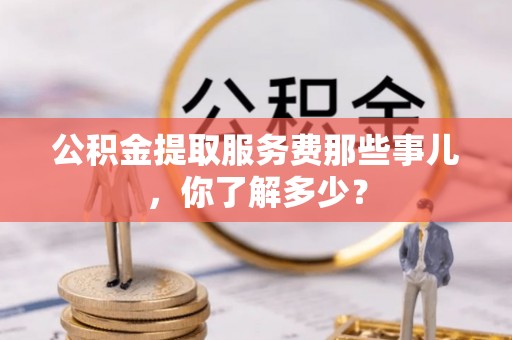 望都公积金提取服务费那些事儿，你了解多少？
