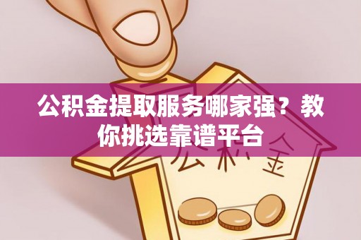 望都公积金提取服务哪家强？教你挑选靠谱平台