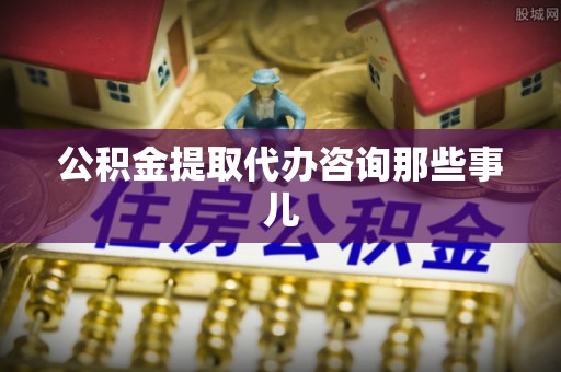 望都公积金提取代办咨询那些事儿