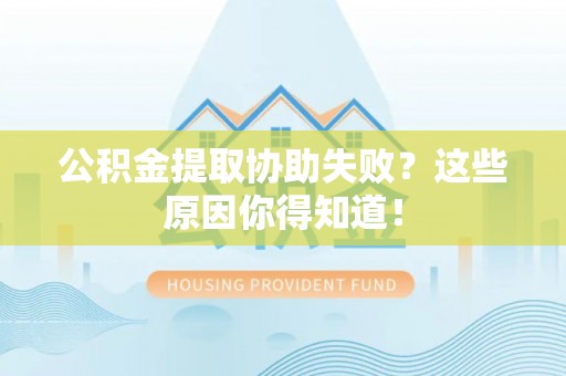 望都公积金提取协助失败？这些原因你得知道！