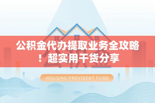 望都公积金代办提取业务全攻略！超实用干货分享