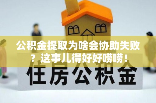 望都公积金提取为啥会协助失败？这事儿得好好唠唠！