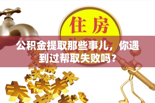 望都公积金提取那些事儿，你遇到过帮取失败吗？