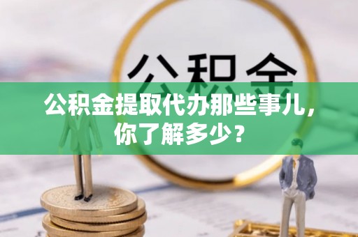 望都公积金提取代办那些事儿，你了解多少？