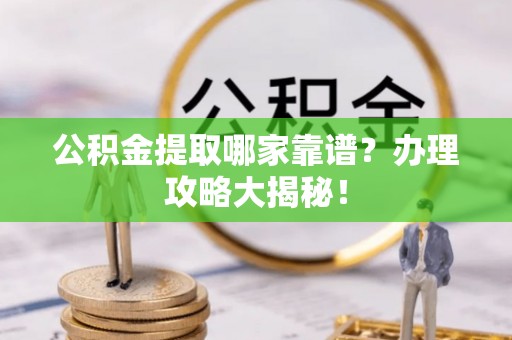 望都公积金提取哪家靠谱？办理攻略大揭秘！
