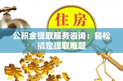 望都公积金提取服务咨询：轻松搞定提取难题