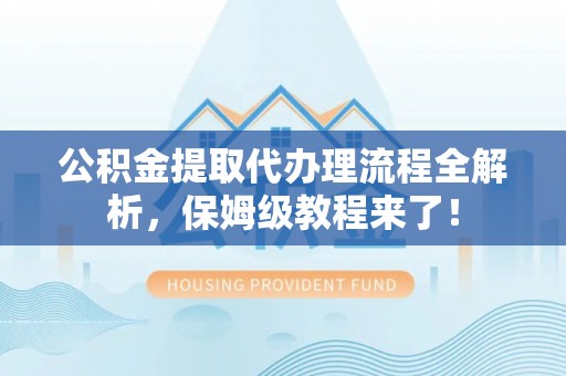 望都公积金提取代办理流程全解析，保姆级教程来了！