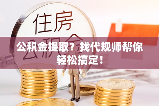望都公积金提取？找代规师帮你轻松搞定！