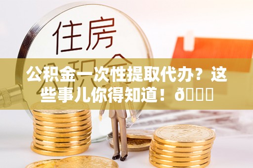 望都公积金一次性提取代办？这些事儿你得知道！😎