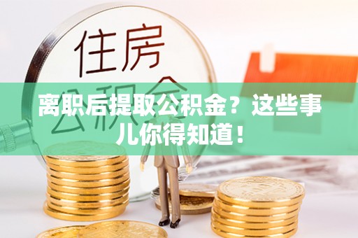 望都离职后提取公积金？这些事儿你得知道！