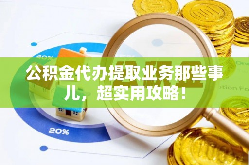 望都公积金代办提取业务那些事儿，超实用攻略！