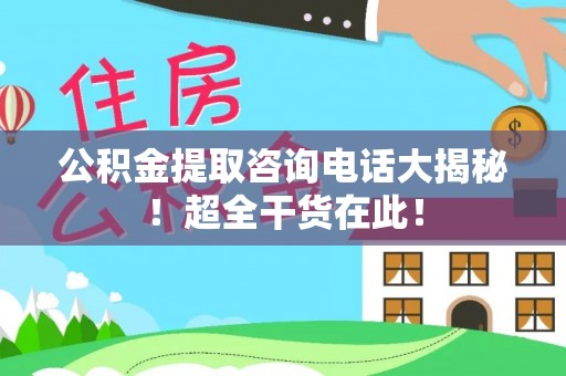 望都公积金提取咨询电话大揭秘！超全干货在此！