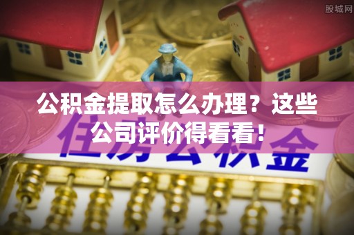 望都公积金提取怎么办理？这些公司评价得看看！