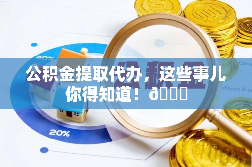 望都公积金提取代办，这些事儿你得知道！😎