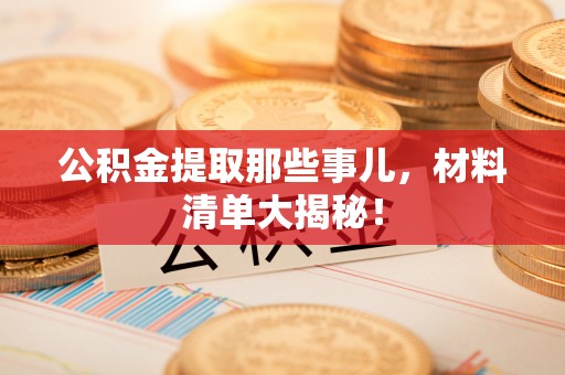 望都公积金提取那些事儿，材料清单大揭秘！