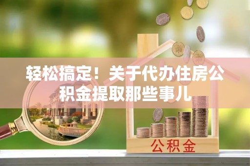 望都轻松搞定！关于代办住房公积金提取那些事儿