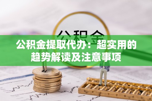 望都公积金提取代办：超实用的趋势解读及注意事项
